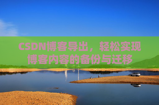 CSDN博客导出，轻松实现博客内容的备份与迁移
