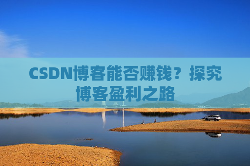 CSDN博客能否赚钱?探究博客盈利之路