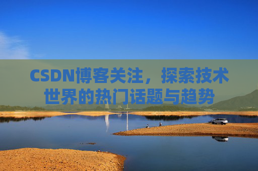 CSDN博客关注，探索技术世界的热门话题与趋势