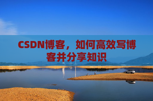 CSDN博客，如何高效写博客并分享知识