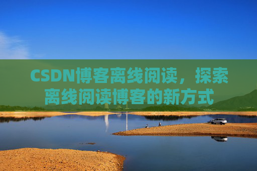 CSDN博客离线阅读，探索离线阅读博客的新方式